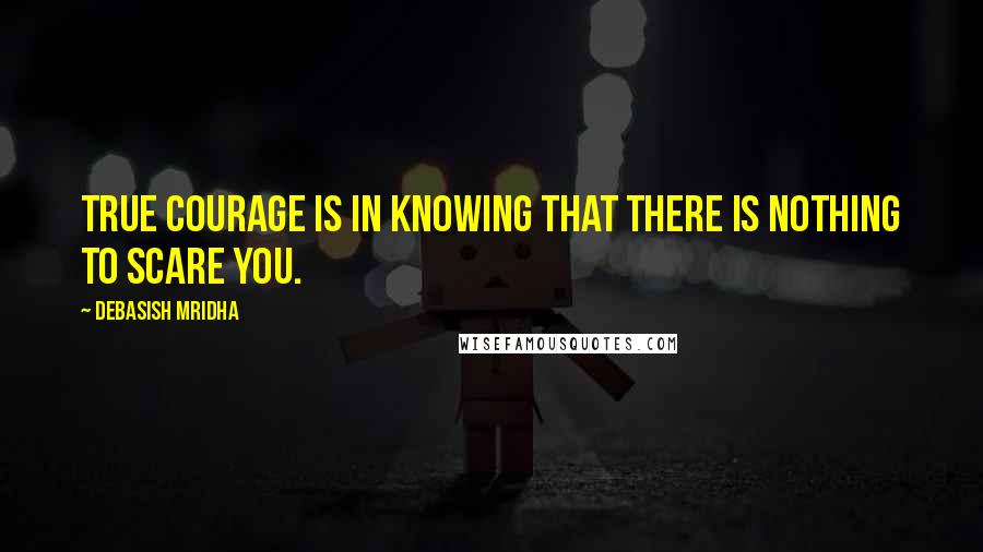 Debasish Mridha Quotes: True courage is in knowing that there is nothing to scare you.