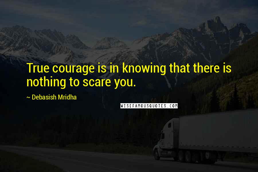 Debasish Mridha Quotes: True courage is in knowing that there is nothing to scare you.