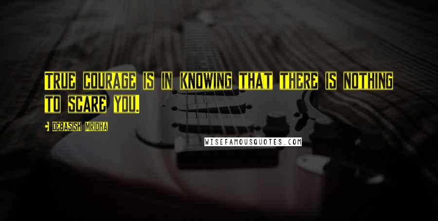 Debasish Mridha Quotes: True courage is in knowing that there is nothing to scare you.