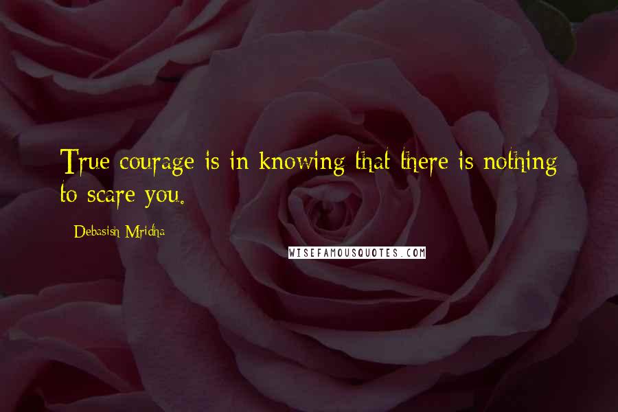 Debasish Mridha Quotes: True courage is in knowing that there is nothing to scare you.