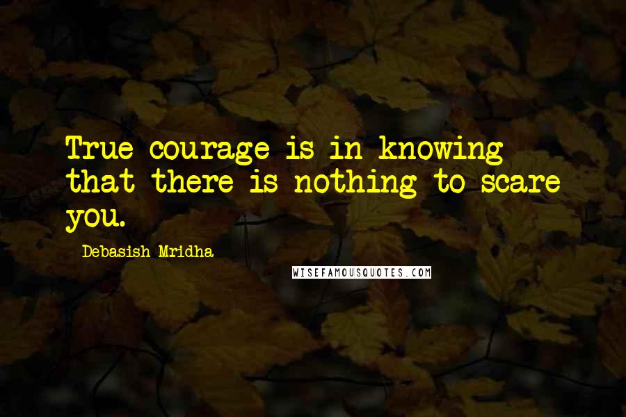 Debasish Mridha Quotes: True courage is in knowing that there is nothing to scare you.