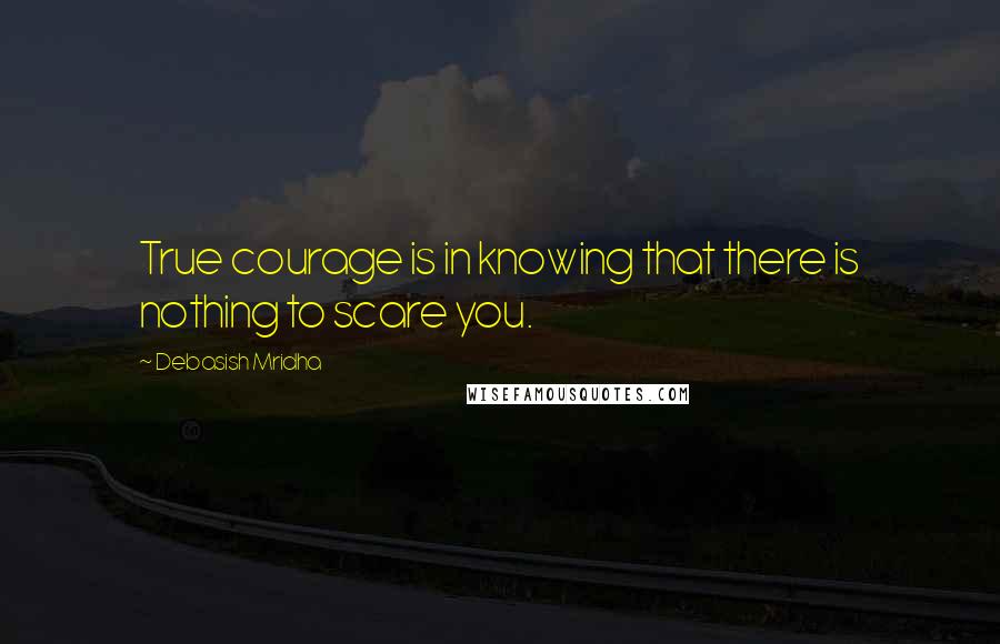 Debasish Mridha Quotes: True courage is in knowing that there is nothing to scare you.