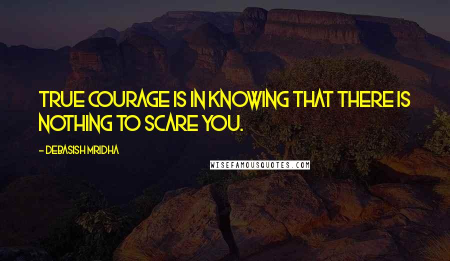 Debasish Mridha Quotes: True courage is in knowing that there is nothing to scare you.