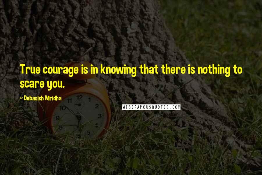 Debasish Mridha Quotes: True courage is in knowing that there is nothing to scare you.