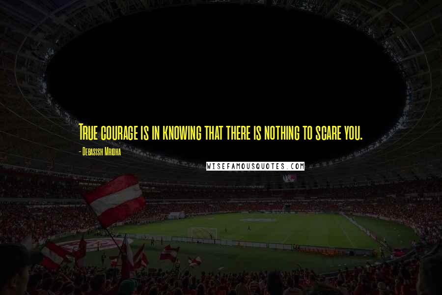 Debasish Mridha Quotes: True courage is in knowing that there is nothing to scare you.