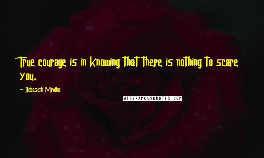 Debasish Mridha Quotes: True courage is in knowing that there is nothing to scare you.