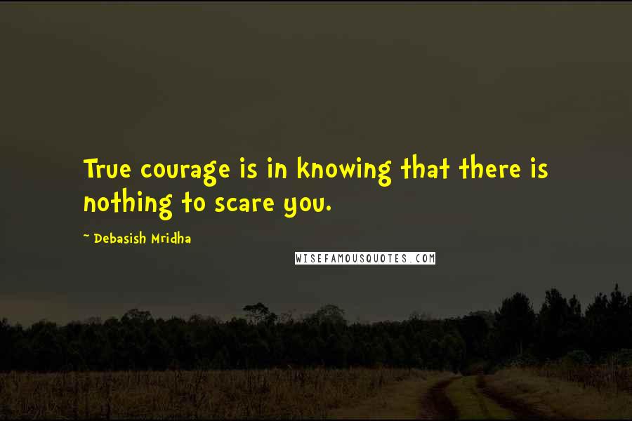 Debasish Mridha Quotes: True courage is in knowing that there is nothing to scare you.