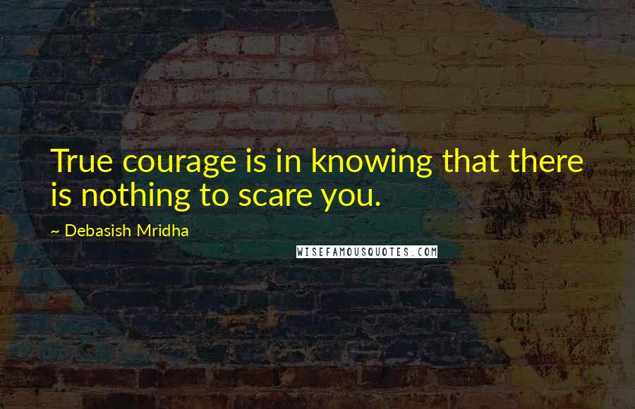 Debasish Mridha Quotes: True courage is in knowing that there is nothing to scare you.