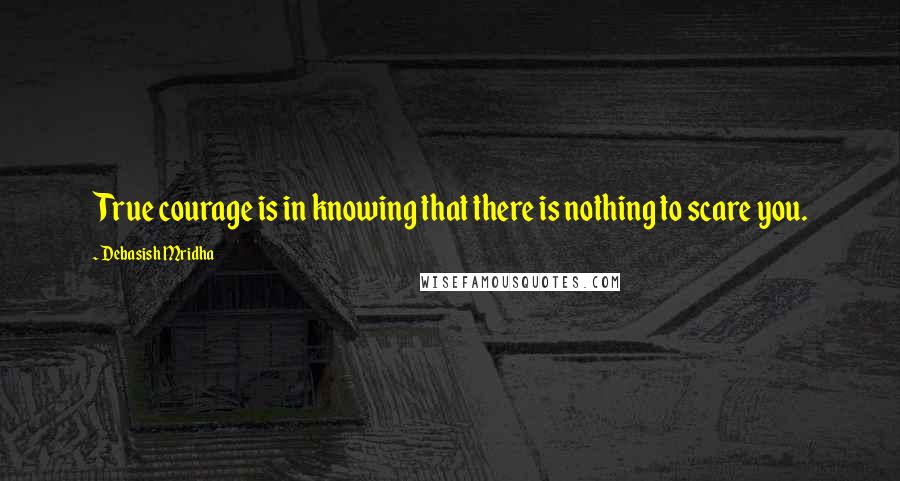 Debasish Mridha Quotes: True courage is in knowing that there is nothing to scare you.