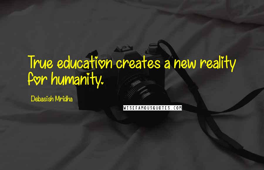 Debasish Mridha Quotes: True education creates a new reality for humanity.