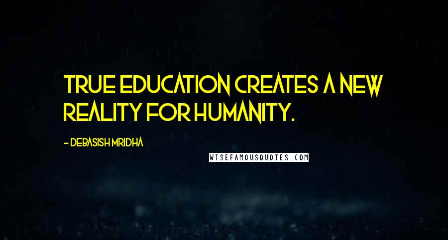 Debasish Mridha Quotes: True education creates a new reality for humanity.