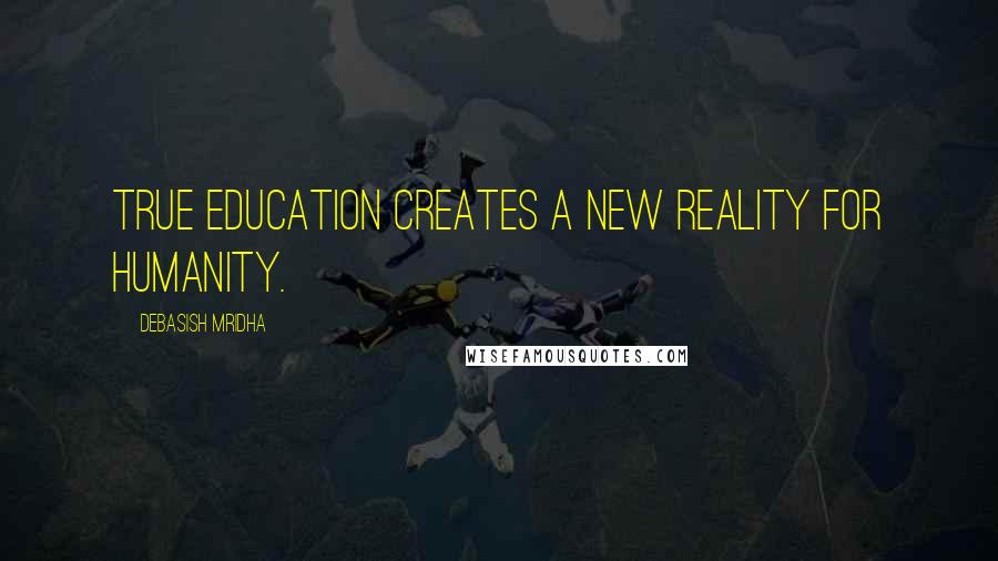 Debasish Mridha Quotes: True education creates a new reality for humanity.