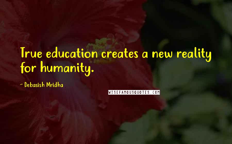 Debasish Mridha Quotes: True education creates a new reality for humanity.