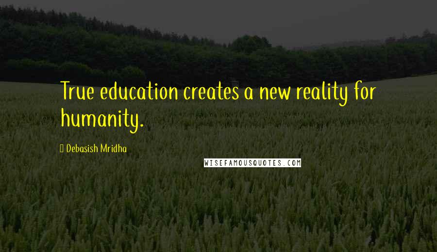 Debasish Mridha Quotes: True education creates a new reality for humanity.