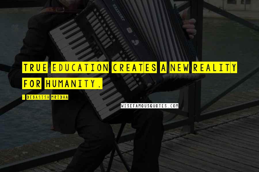 Debasish Mridha Quotes: True education creates a new reality for humanity.