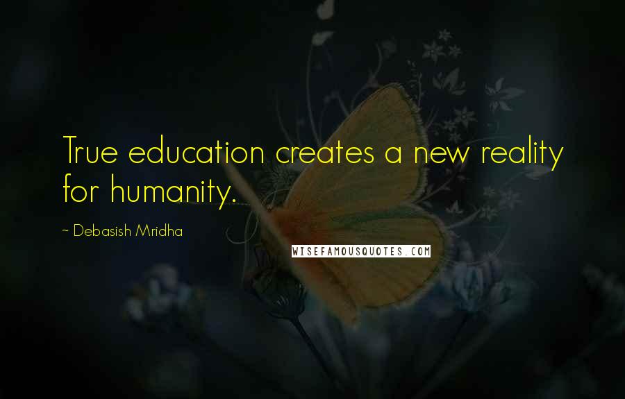 Debasish Mridha Quotes: True education creates a new reality for humanity.