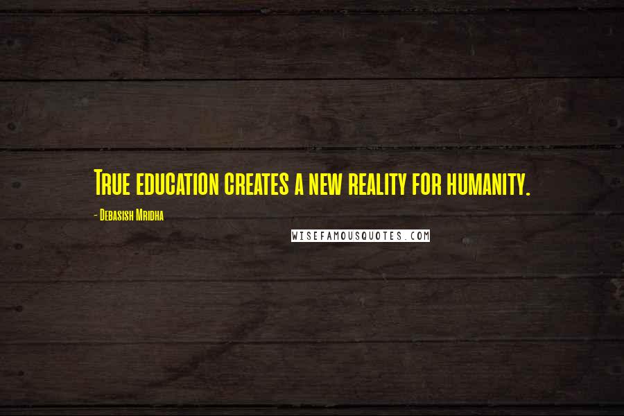 Debasish Mridha Quotes: True education creates a new reality for humanity.