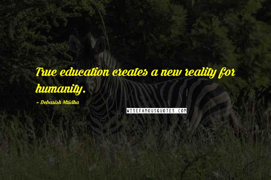 Debasish Mridha Quotes: True education creates a new reality for humanity.