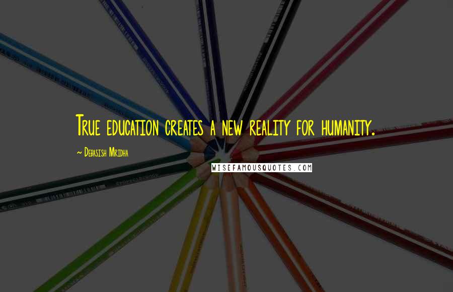 Debasish Mridha Quotes: True education creates a new reality for humanity.