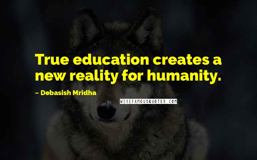 Debasish Mridha Quotes: True education creates a new reality for humanity.