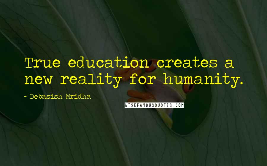 Debasish Mridha Quotes: True education creates a new reality for humanity.