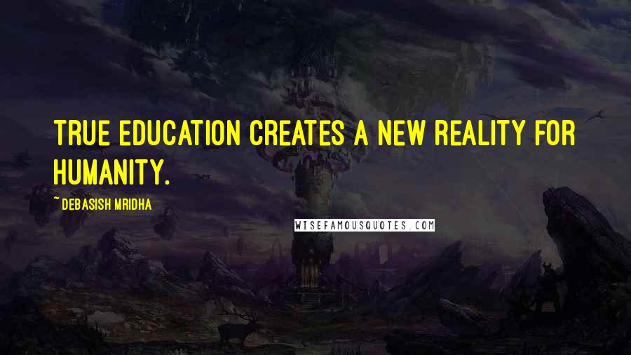 Debasish Mridha Quotes: True education creates a new reality for humanity.