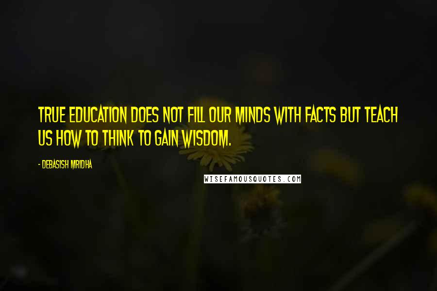 Debasish Mridha Quotes: True education does not fill our minds with facts but teach us how to think to gain wisdom.