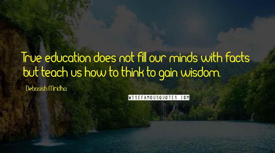 Debasish Mridha Quotes: True education does not fill our minds with facts but teach us how to think to gain wisdom.