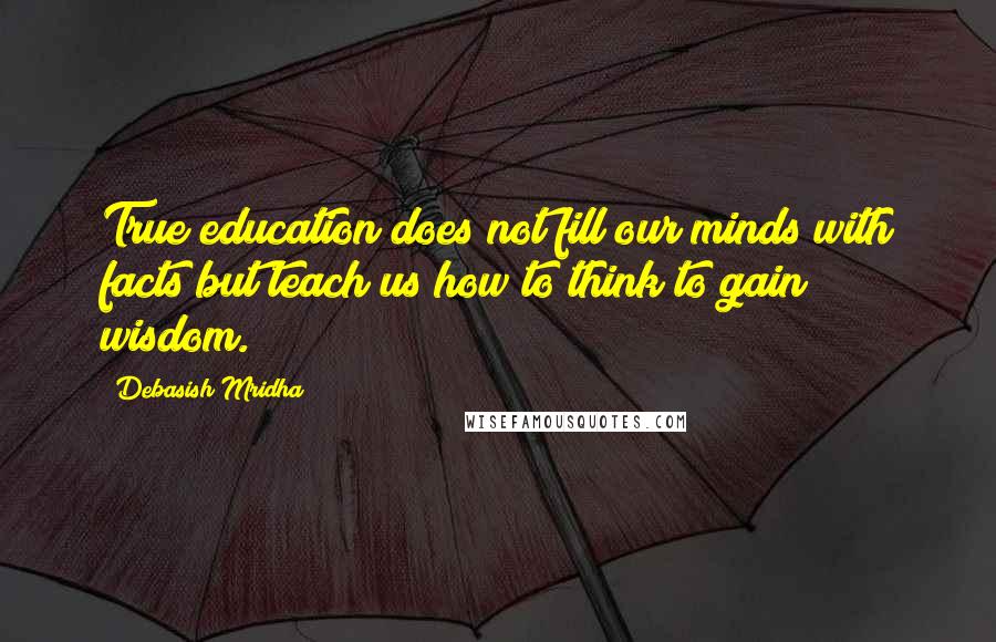 Debasish Mridha Quotes: True education does not fill our minds with facts but teach us how to think to gain wisdom.