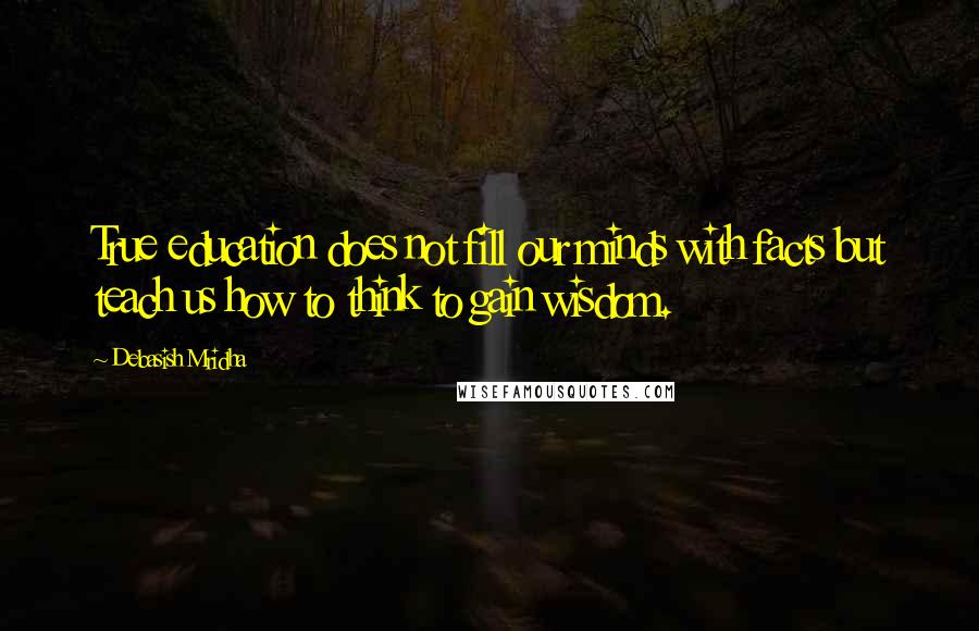 Debasish Mridha Quotes: True education does not fill our minds with facts but teach us how to think to gain wisdom.