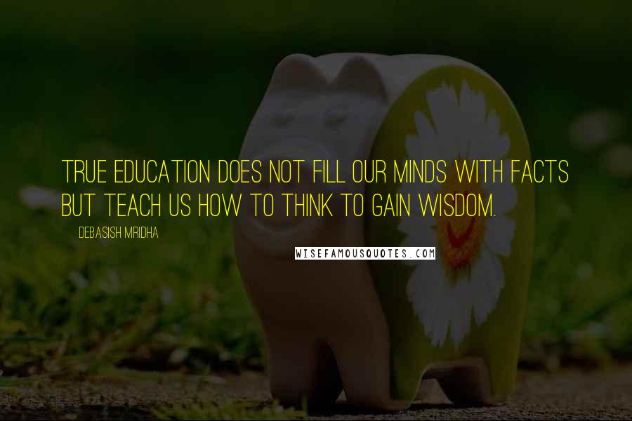 Debasish Mridha Quotes: True education does not fill our minds with facts but teach us how to think to gain wisdom.