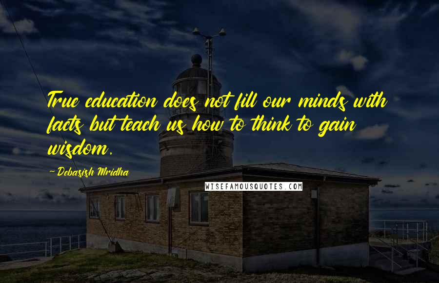 Debasish Mridha Quotes: True education does not fill our minds with facts but teach us how to think to gain wisdom.