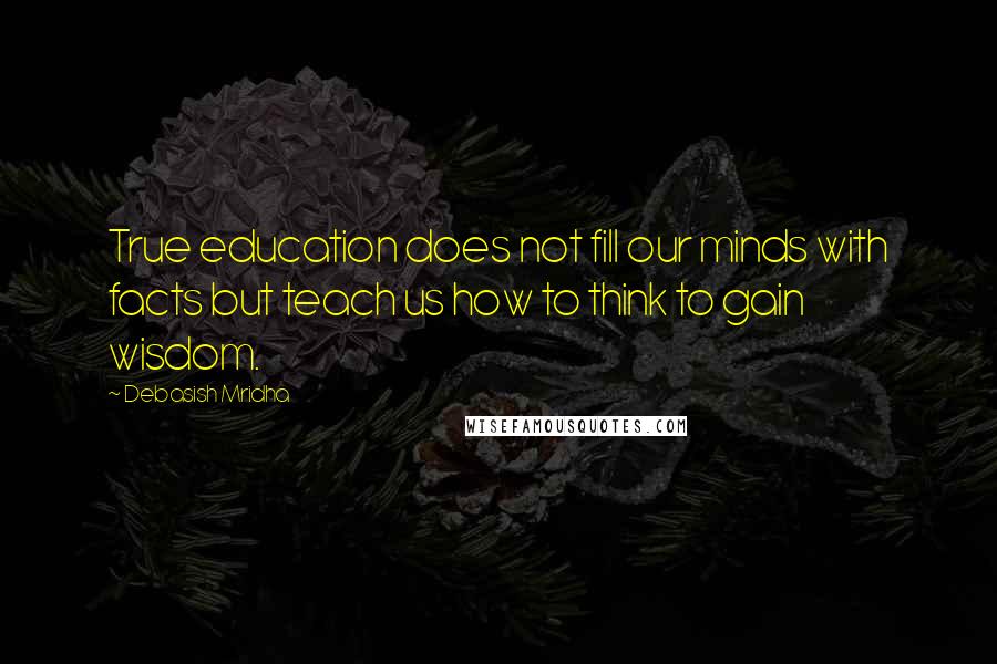 Debasish Mridha Quotes: True education does not fill our minds with facts but teach us how to think to gain wisdom.