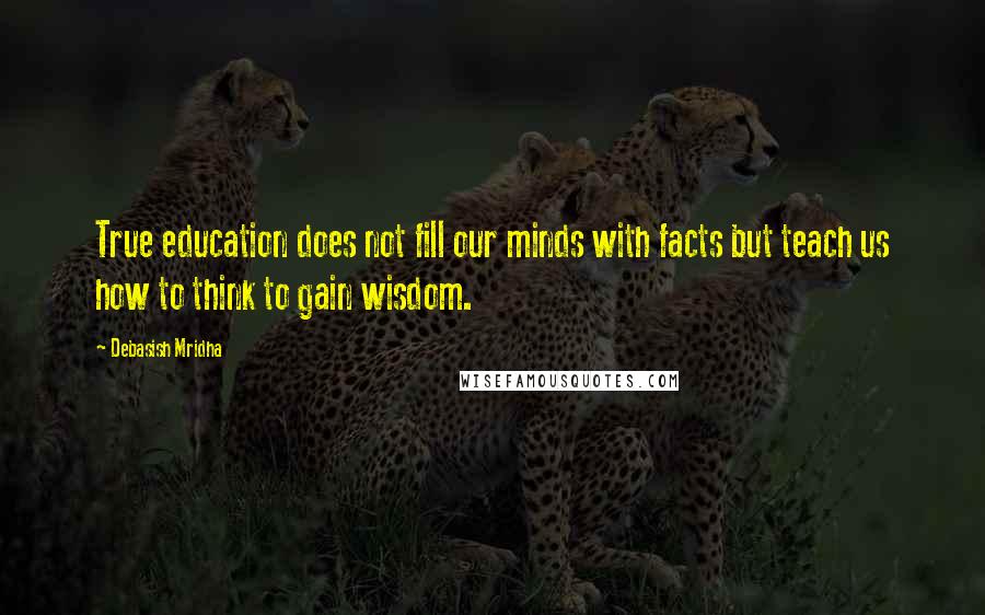 Debasish Mridha Quotes: True education does not fill our minds with facts but teach us how to think to gain wisdom.