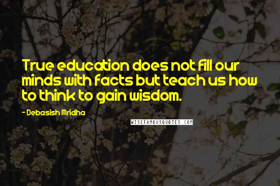 Debasish Mridha Quotes: True education does not fill our minds with facts but teach us how to think to gain wisdom.