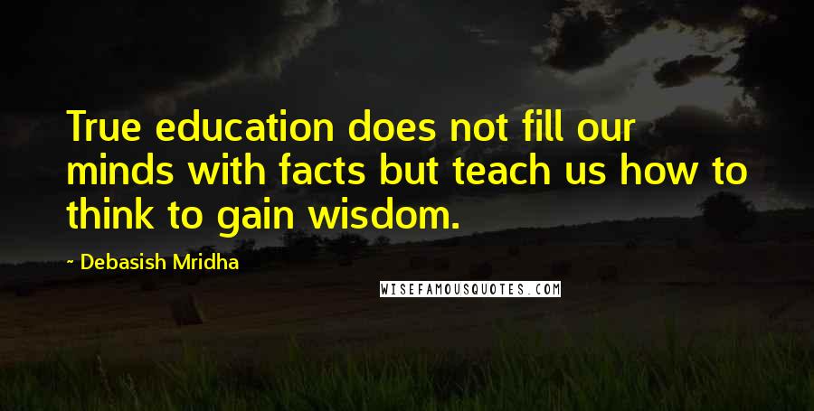 Debasish Mridha Quotes: True education does not fill our minds with facts but teach us how to think to gain wisdom.