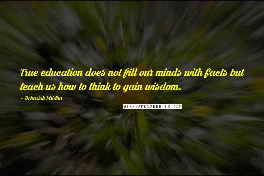 Debasish Mridha Quotes: True education does not fill our minds with facts but teach us how to think to gain wisdom.