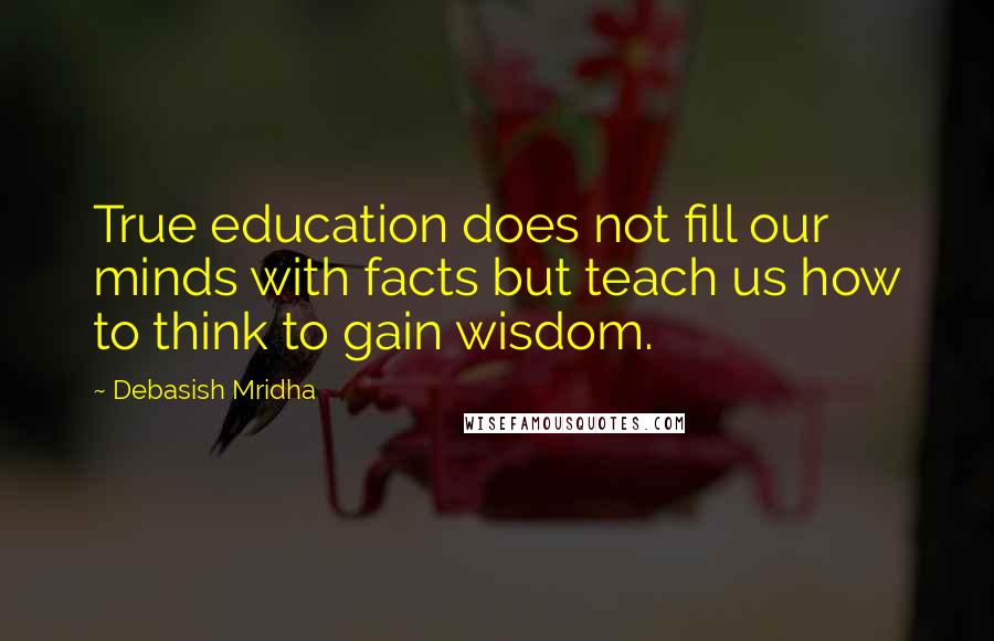 Debasish Mridha Quotes: True education does not fill our minds with facts but teach us how to think to gain wisdom.