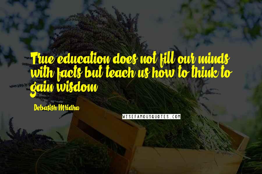 Debasish Mridha Quotes: True education does not fill our minds with facts but teach us how to think to gain wisdom.