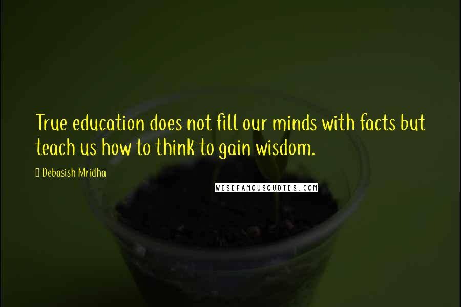 Debasish Mridha Quotes: True education does not fill our minds with facts but teach us how to think to gain wisdom.