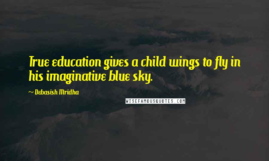 Debasish Mridha Quotes: True education gives a child wings to fly in his imaginative blue sky.