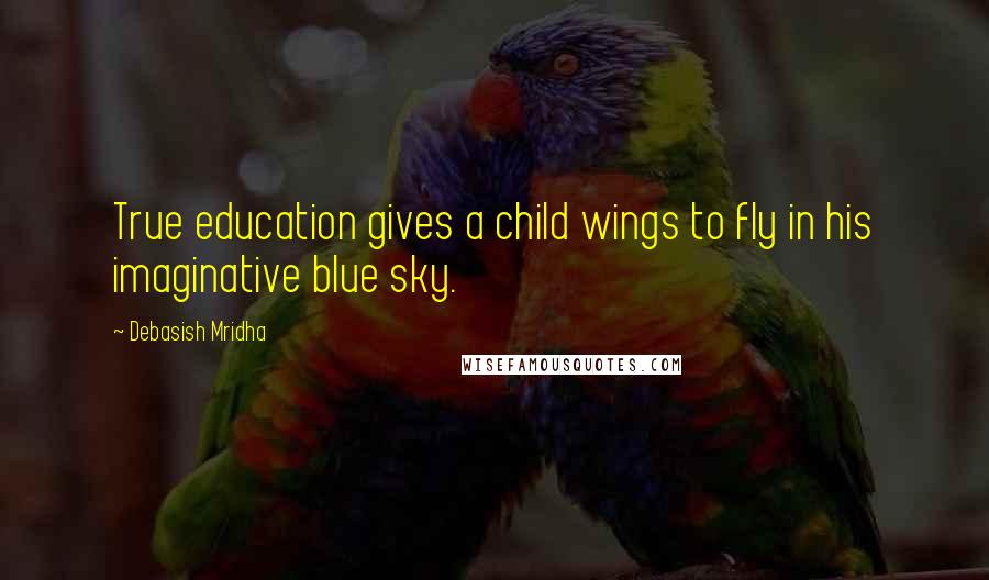 Debasish Mridha Quotes: True education gives a child wings to fly in his imaginative blue sky.