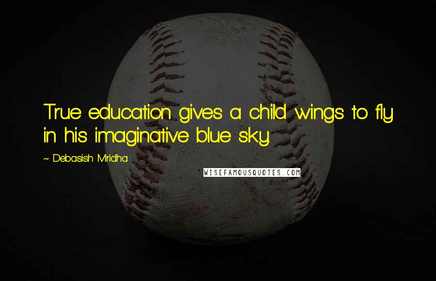 Debasish Mridha Quotes: True education gives a child wings to fly in his imaginative blue sky.