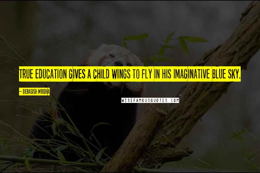 Debasish Mridha Quotes: True education gives a child wings to fly in his imaginative blue sky.