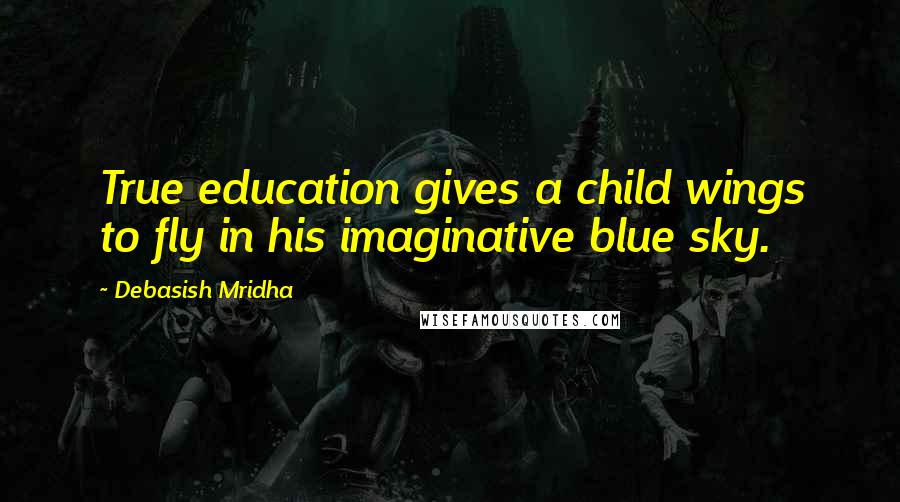 Debasish Mridha Quotes: True education gives a child wings to fly in his imaginative blue sky.