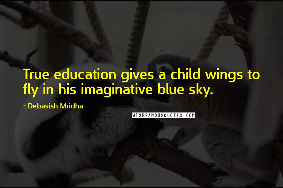 Debasish Mridha Quotes: True education gives a child wings to fly in his imaginative blue sky.