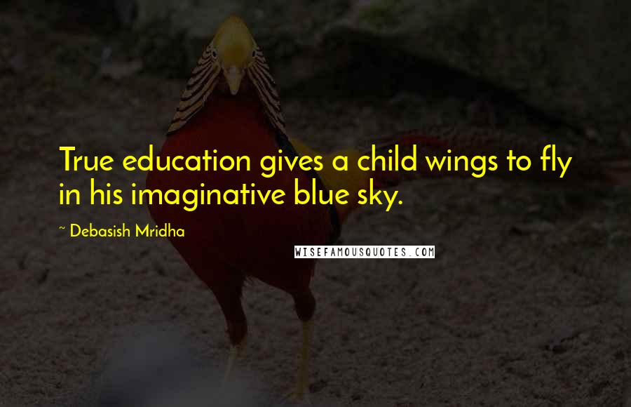 Debasish Mridha Quotes: True education gives a child wings to fly in his imaginative blue sky.