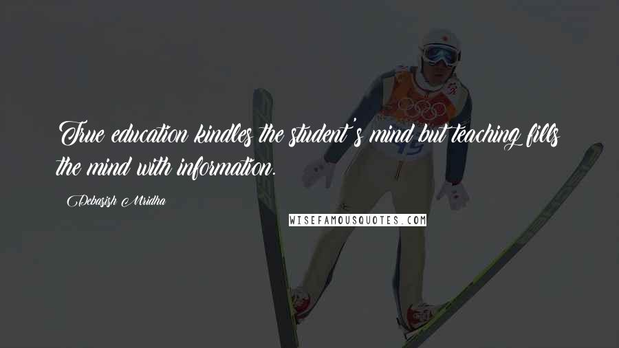 Debasish Mridha Quotes: True education kindles the student's mind but teaching fills the mind with information.