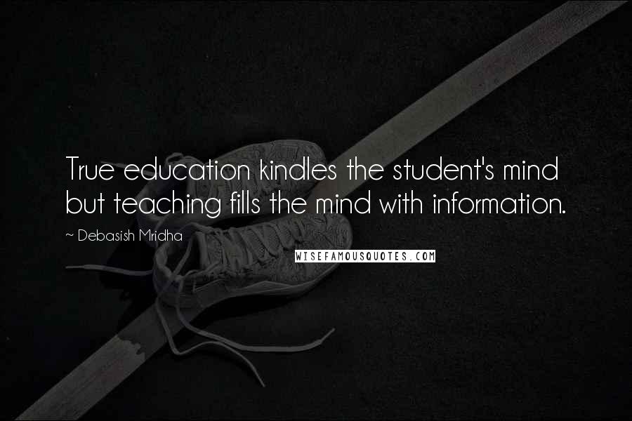 Debasish Mridha Quotes: True education kindles the student's mind but teaching fills the mind with information.