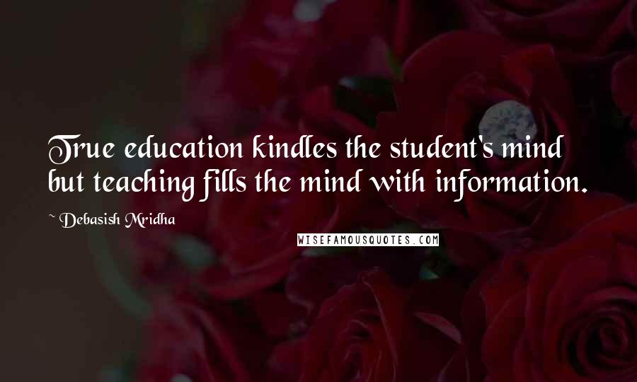 Debasish Mridha Quotes: True education kindles the student's mind but teaching fills the mind with information.